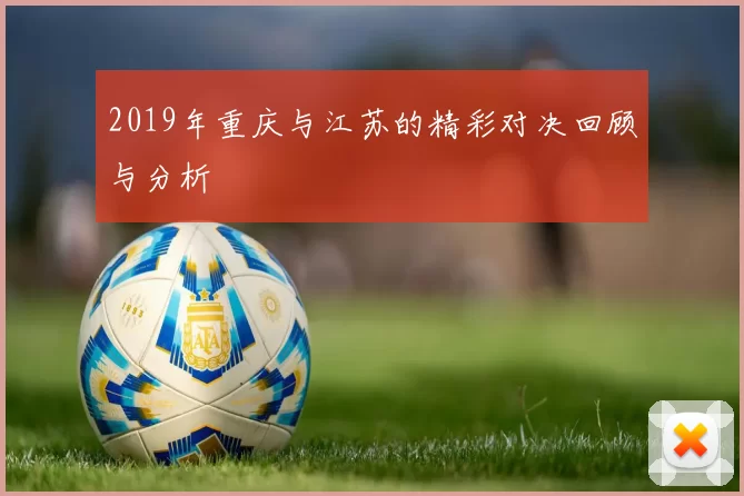 2019年重庆与江苏的精彩对决回顾与分析