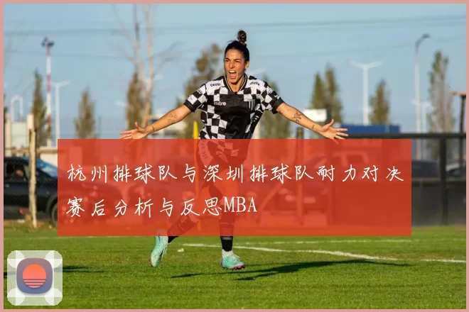 杭州排球队与深圳排球队耐力对决赛后分析与反思MBA