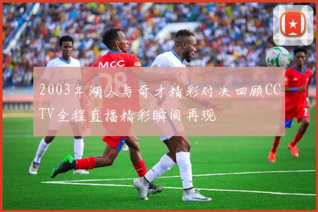 2003年湖人与奇才精彩对决回顾CCTV全程直播精彩瞬间再现