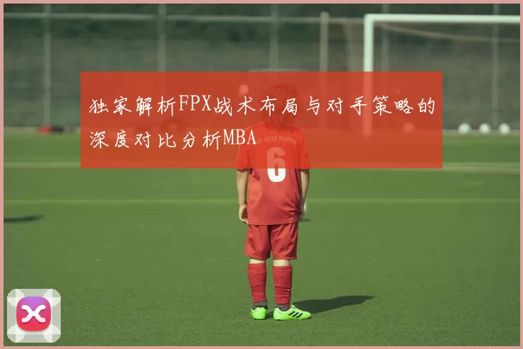独家解析FPX战术布局与对手策略的深度对比分析MBA