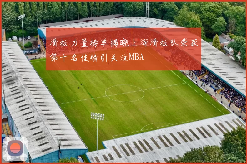 滑板力量榜单揭晓上海滑板队荣获第十名佳绩引关注MBA