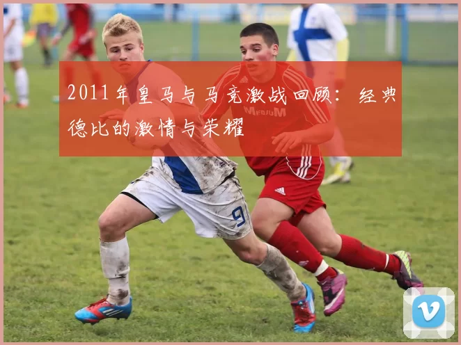 2011年皇马与马竞激战回顾：经典德比的激情与荣耀