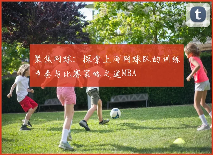 聚焦网球：探索上海网球队的训练节奏与比赛策略之道MBA