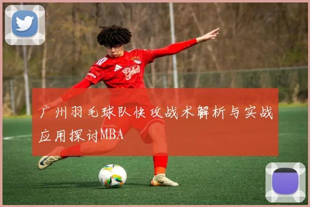 广州羽毛球队快攻战术解析与实战应用探讨MBA