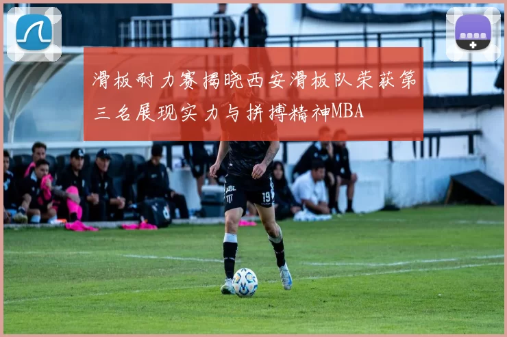 滑板耐力赛揭晓西安滑板队荣获第三名展现实力与拼搏精神MBA