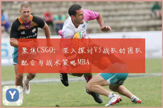 聚焦CSGO：深入探讨V5战队的团队配合与战术策略MBA