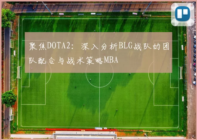 聚焦DOTA2：深入分析BLG战队的团队配合与战术策略MBA