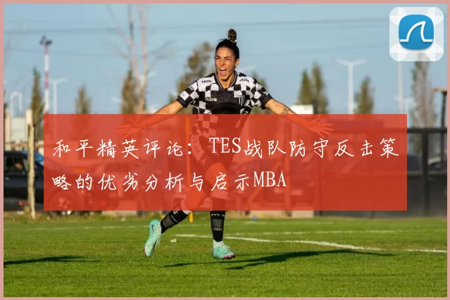 和平精英评论：TES战队防守反击策略的优劣分析与启示MBA