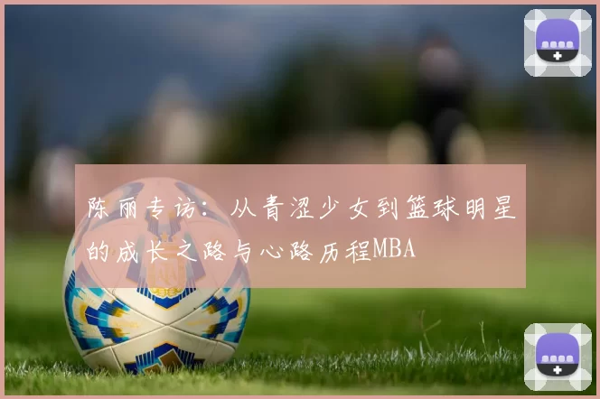 陈丽专访：从青涩少女到篮球明星的成长之路与心路历程MBA