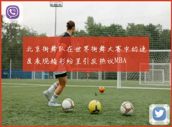 北京街舞队在世界街舞大赛中的速度表现精彩纷呈引发热议MBA