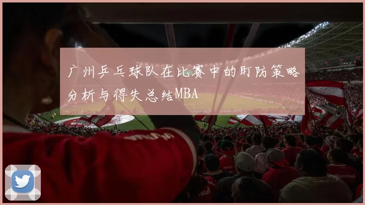 广州乒乓球队在比赛中的盯防策略分析与得失总结MBA