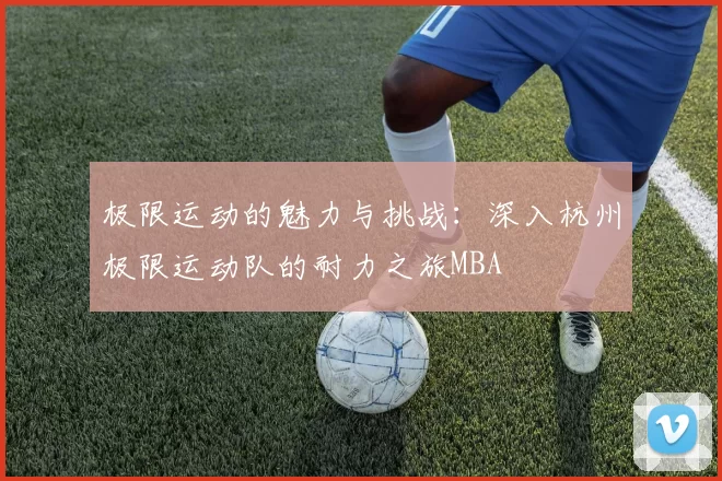 极限运动的魅力与挑战：深入杭州极限运动队的耐力之旅MBA
