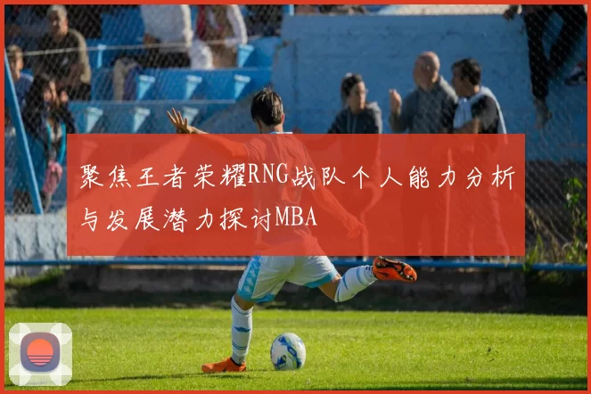 聚焦王者荣耀RNG战队个人能力分析与发展潜力探讨MBA