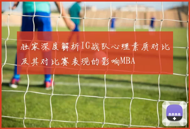 独家深度解析IG战队心理素质对比及其对比赛表现的影响MBA
