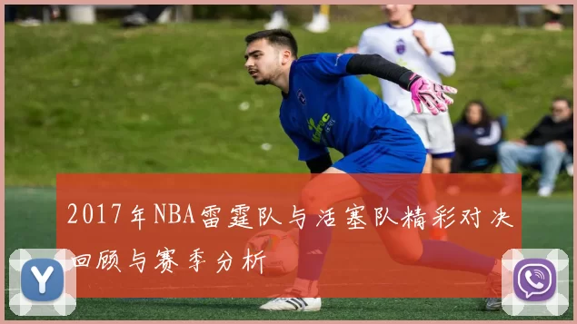 2017年NBA雷霆队与活塞队精彩对决回顾与赛季分析