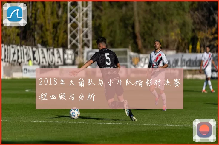 2018年火箭队与小牛队精彩对决赛程回顾与分析