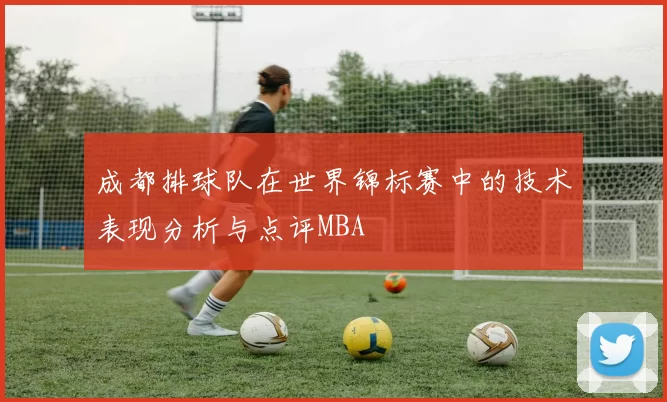 成都排球队在世界锦标赛中的技术表现分析与点评MBA