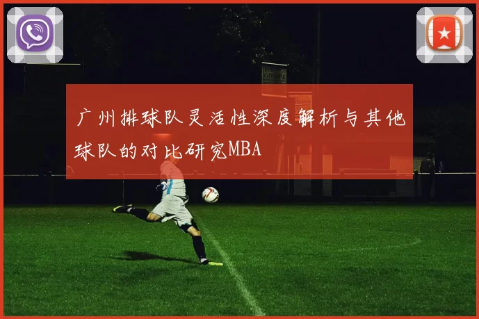 广州排球队灵活性深度解析与其他球队的对比研究MBA