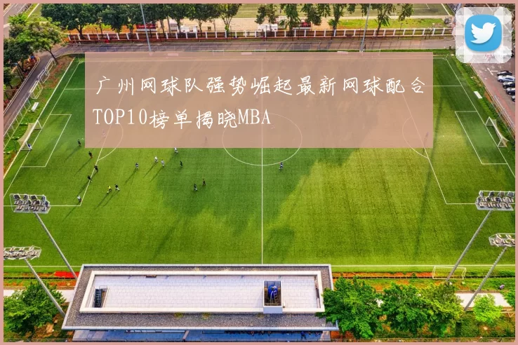 广州网球队强势崛起最新网球配合TOP10榜单揭晓MBA