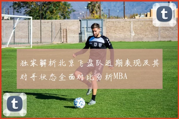 独家解析北京飞盘队近期表现及其对手状态全面对比分析MBA