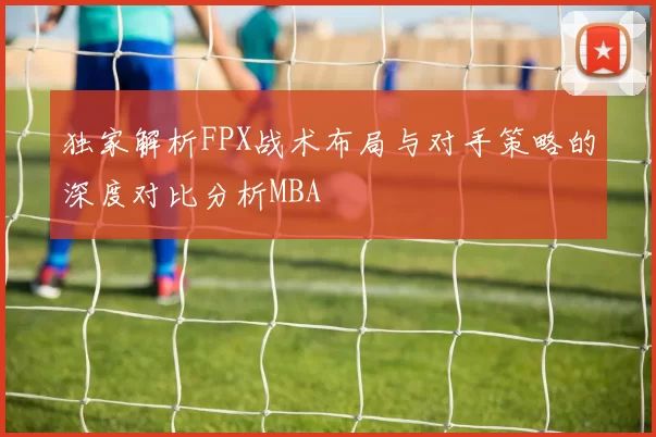 独家解析FPX战术布局与对手策略的深度对比分析MBA