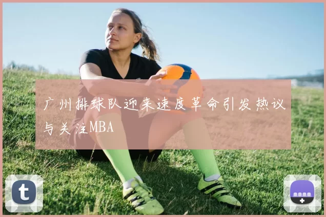 广州排球队迎来速度革命引发热议与关注MBA