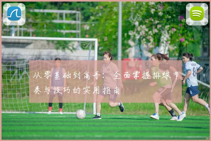 从零基础到高手：全面掌握排球节奏与技巧的实用指南
