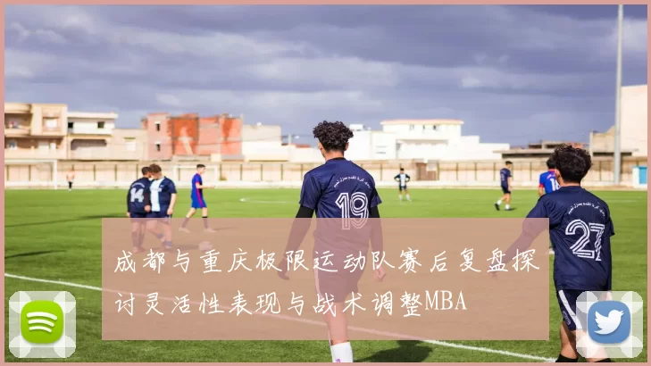 成都与重庆极限运动队赛后复盘探讨灵活性表现与战术调整MBA