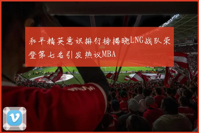 和平精英意识排行榜揭晓LNG战队荣登第七名引发热议MBA