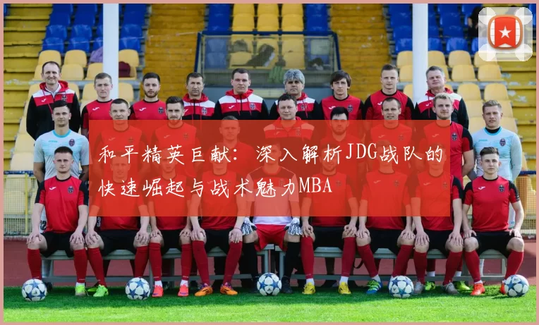和平精英巨献：深入解析JDG战队的快速崛起与战术魅力MBA